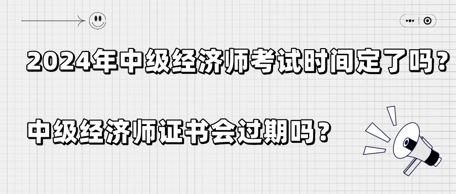 2024年中級經(jīng)濟(jì)師考試時(shí)間定了嗎？中級經(jīng)濟(jì)師證書會過期嗎？