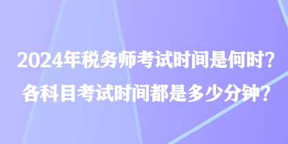 2024年稅務(wù)師考試時間是何時？各科目考試時間都是多少分鐘？