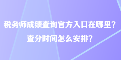 稅務(wù)師成績查詢官方入口在哪里？查分時間怎么安排？