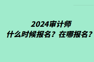 2024審計(jì)師什么時(shí)候報(bào)名？在哪報(bào)名？