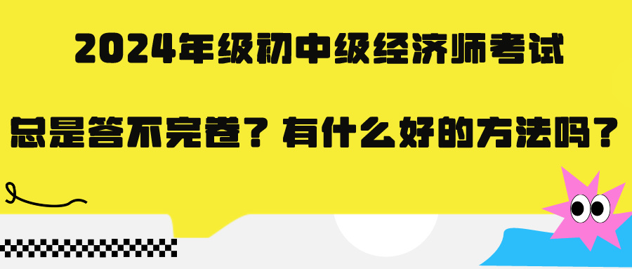 2024年級初中級經(jīng)濟(jì)師考試總是答不完卷？有什么好的方法嗎？