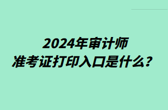 2024年審計師準考證打印入口是什么？