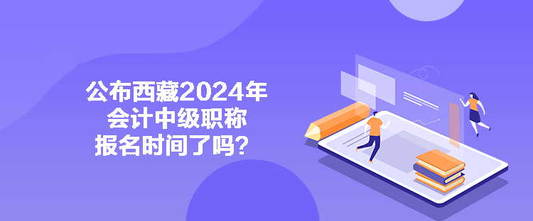 公布西藏2024年會(huì)計(jì)中級(jí)職稱報(bào)名時(shí)間了嗎？