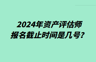 2024資產(chǎn)評估師報名截止時間是幾號？