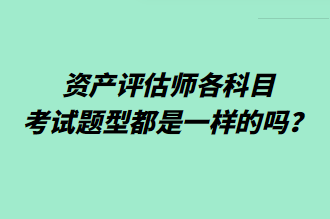 資產(chǎn)評估師各科目考試題型都是一樣的嗎？