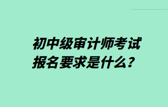 初中級審計師考試報名要求是什么？