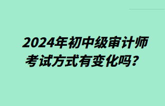 2024年初中級審計師考試方式有變化嗎？