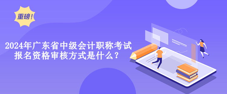 2024年廣東省中級(jí)會(huì)計(jì)職稱(chēng)考試報(bào)名資格審核方式是什么？