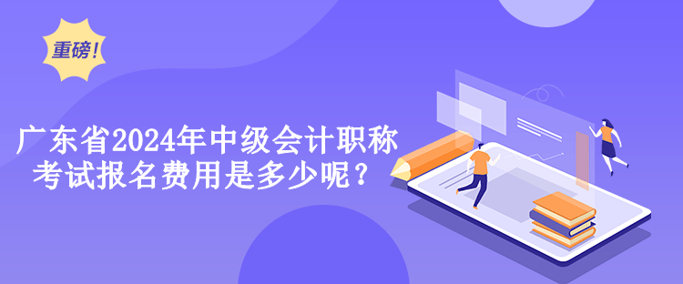 廣東省2024年中級會計職稱考試報名費用是多少呢？