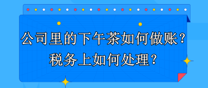 公司里的下午茶如何做賬？稅務(wù)上如何處理？