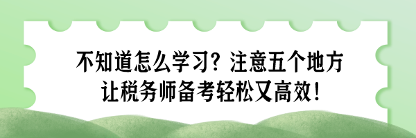 不知道怎么學(xué)習(xí)？注意五個(gè)地方 讓稅務(wù)師備考輕松又高效！