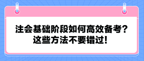 注會(huì)基礎(chǔ)階段如何高效備考？這些方法不要錯(cuò)過(guò)！