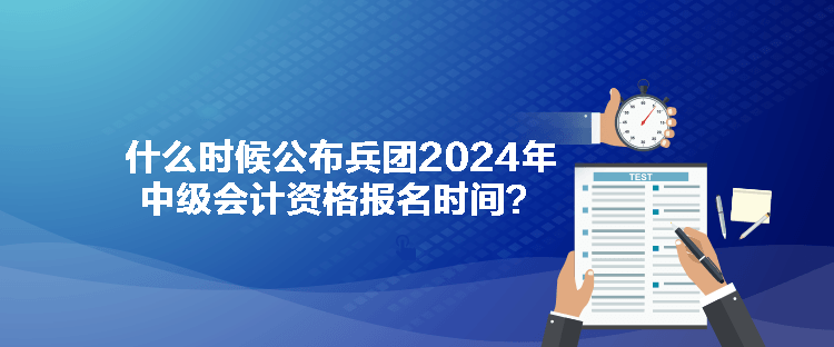 什么時候公布兵團2024年中級會計資格報名時間？