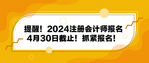 提醒！2024注冊會計師報名4月30日截止！抓緊報名！