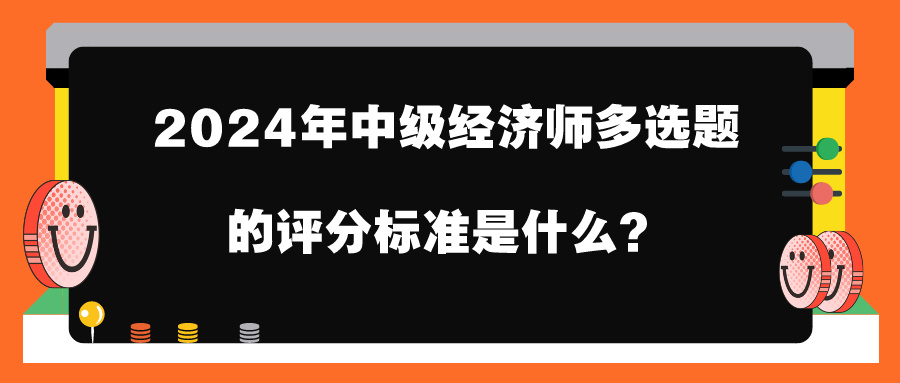 2024年中級經(jīng)濟師多選題的評分標準是什么？