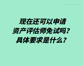 現(xiàn)在還可以申請資產評估師免試嗎？具體要求是什么？