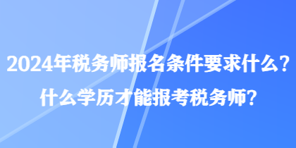 2024年稅務(wù)師報(bào)名條件要求什么？什么學(xué)歷才能報(bào)考稅務(wù)師？