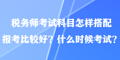 稅務(wù)師考試科目怎樣搭配報考比較好？什么時候考試？