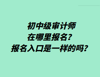 初中級審計師在哪里報名？報名入口是一樣的嗎？