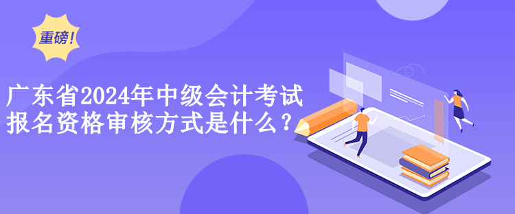 廣東省2024年中級會計考試報名資格審核方式是什么？