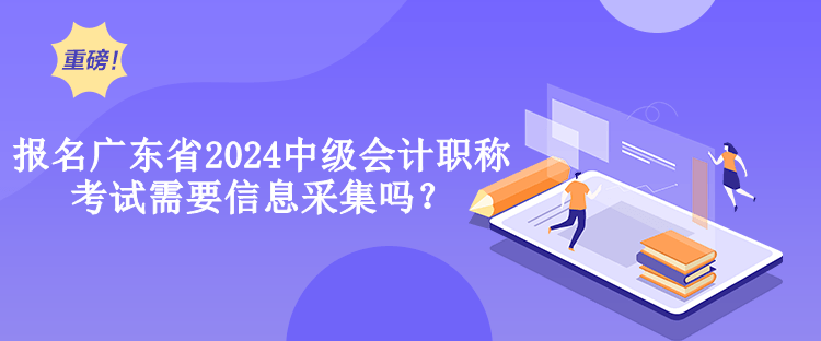 報(bào)名廣東省2024中級(jí)會(huì)計(jì)職稱考試需要信息采集嗎？