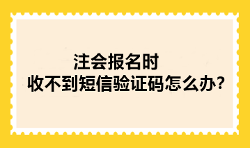 2024年注冊會計師報名時收不到短信驗證碼怎么辦？