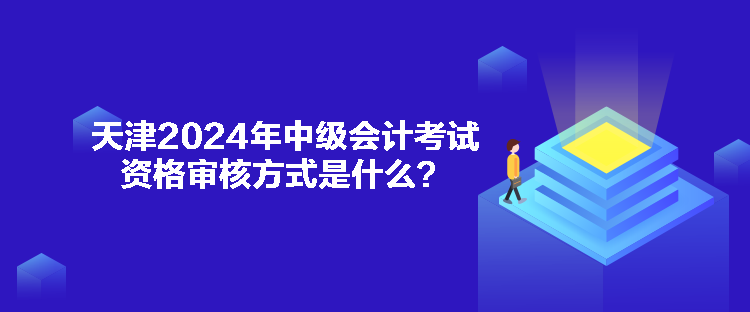 天津2024年中級(jí)會(huì)計(jì)考試資格審核方式是什么？