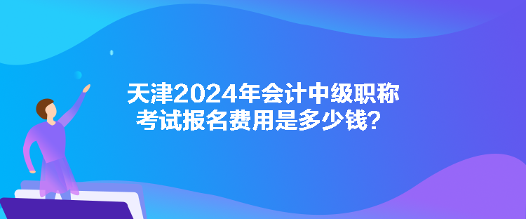 天津2024年會計中級職稱考試報名費用是多少錢？