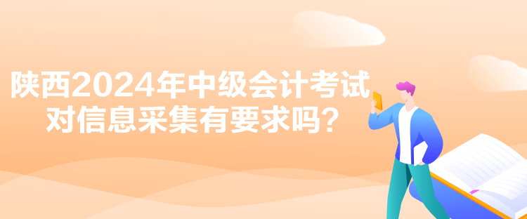 陜西2024年中級(jí)會(huì)計(jì)考試對(duì)信息采集有要求嗎？