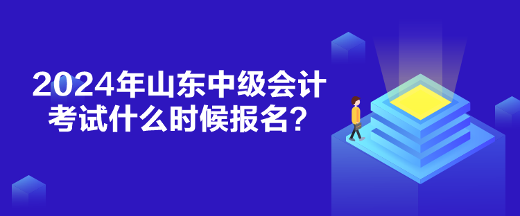 2024年山東中級會計考試什么時候報名？