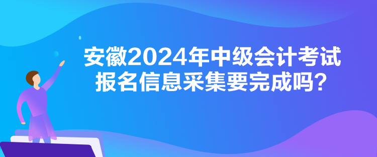 安徽2024年中級(jí)會(huì)計(jì)考試報(bào)名信息采集要完成嗎？