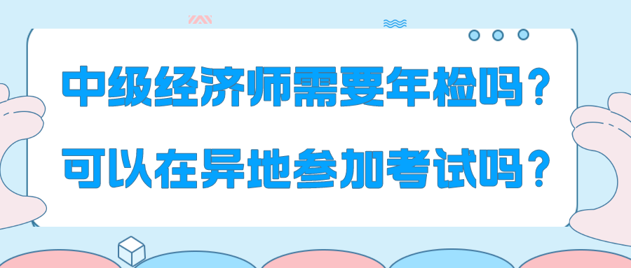 中級(jí)經(jīng)濟(jì)師需要年檢嗎？可以在異地參加考試嗎？