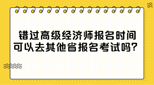 錯(cuò)過高級(jí)經(jīng)濟(jì)師報(bào)名時(shí)間 可以去其他省報(bào)名考試嗎？