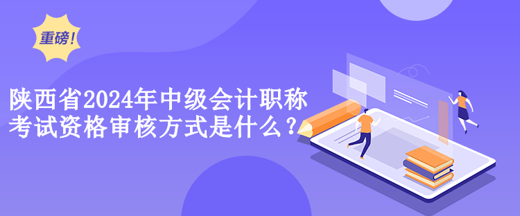 陜西省2024年中級會計職稱考試資格審核方式是什么？