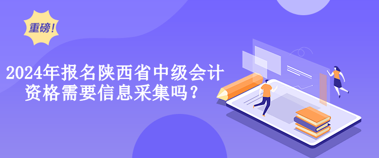 2024年報(bào)名陜西省中級會(huì)計(jì)資格需要信息采集嗎？