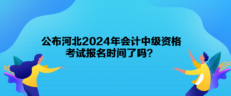 公布河北2024年會(huì)計(jì)中級資格考試報(bào)名時(shí)間了嗎？