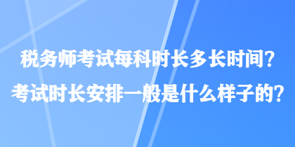 稅務(wù)師考試每科時長多長時間？考試時長安排一般是什么樣子的？