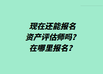 現(xiàn)在還能報名資產(chǎn)評估師嗎？在哪里報名？