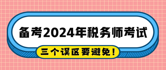 2024稅務(wù)師備考過(guò)程中的三個(gè)誤區(qū)注意避免！