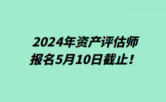 提醒！2024年資產(chǎn)評估師報名5月10日截止！