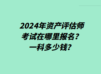 2024年資產(chǎn)評估師考試在哪里報名？一科多少錢？