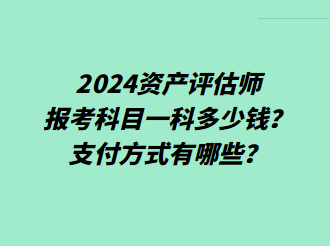 2024資產(chǎn)評估師報考科目一科多少錢？支付方式有哪些？