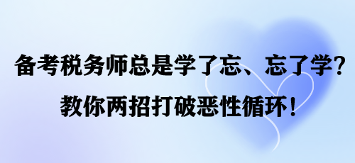 備考稅務(wù)師總是學(xué)了忘、忘了學(xué)？教你兩招打破惡性循環(huán)！