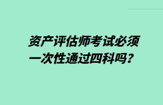 資產(chǎn)評估師考試必須一次性通過四科嗎？