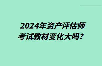 2024年資產(chǎn)評估師考試教材變化大嗎？