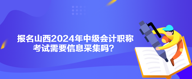 報名山西2024年中級會計職稱考試需要信息采集嗎？