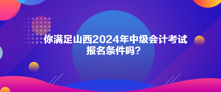 你滿足山西2024年中級(jí)會(huì)計(jì)考試報(bào)名條件嗎？