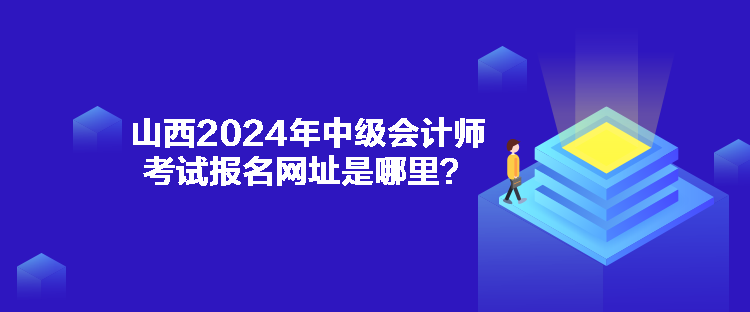 山西2024年中級會計師考試報名網(wǎng)址是哪里？