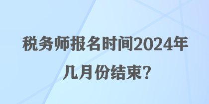 稅務(wù)師報名時間2024年幾月份結(jié)束？