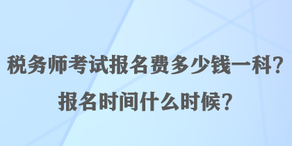 稅務師考試報名費多少錢一科？報名時間什么時候？